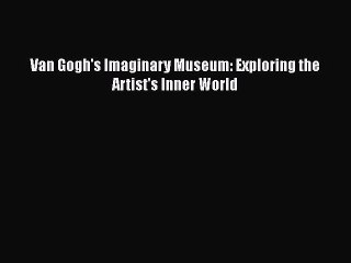 Read Van Gogh's Imaginary Museum: Exploring the Artist's Inner World PDF Free