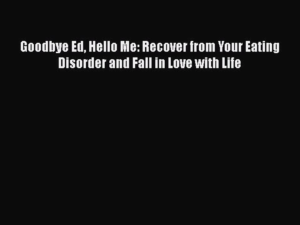 Read Books Goodbye Ed Hello Me: Recover from Your Eating Disorder and Fall in Love with Life
