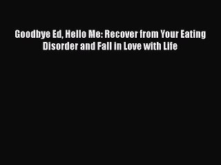 Read Books Goodbye Ed Hello Me: Recover from Your Eating Disorder and Fall in Love with Life