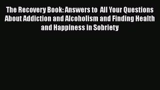Read Books The Recovery Book: Answers to  All Your Questions About Addiction and Alcoholism