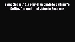 Read Books Being Sober: A Step-by-Step Guide to Getting To Getting Through and Living in Recovery