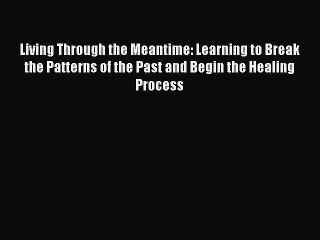 Read Books Living Through the Meantime: Learning to Break the Patterns of the Past and Begin