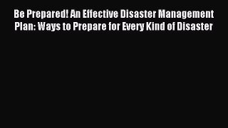 Read Be Prepared! An Effective Disaster Management Plan: Ways to Prepare for Every Kind of