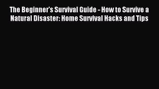Read The Beginner's Survival Guide - How to Survive a Natural Disaster: Home Survival Hacks