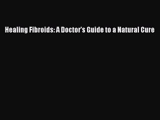Read Books Healing Fibroids: A Doctor's Guide to a Natural Cure E-Book Download