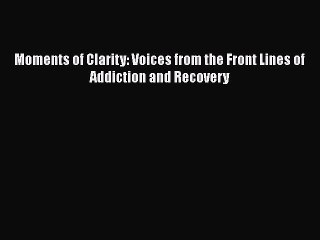 Read Books Moments of Clarity: Voices from the Front Lines of Addiction and Recovery E-Book