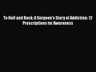 Read Books To Hell and Back: A Surgeon's Story of Addiction: 12 Prescriptions for Awareness