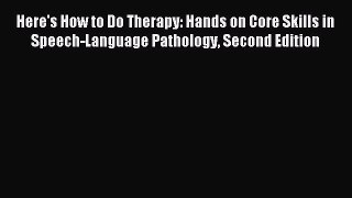 Download Here's How to Do Therapy: Hands on Core Skills in Speech-Language Pathology Second