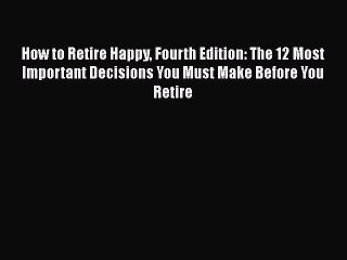 Read Books How to Retire Happy Fourth Edition: The 12 Most Important Decisions You Must Make