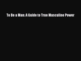 Read Books To Be a Man: A Guide to True Masculine Power PDF Free