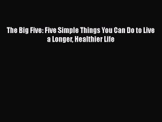 Read Books The Big Five: Five Simple Things You Can Do to Live a Longer Healthier Life E-Book