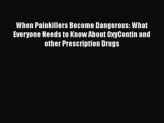 Read Books When Painkillers Become Dangerous: What Everyone Needs to Know About OxyContin and