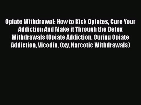 Read Books Opiate Withdrawal: How to Kick Opiates Cure Your Addiction And Make it Through the