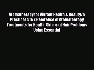 Read Books Aromatherapy for Vibrant Health & Beauty/a Practical A to Z Reference of Aromatherapy