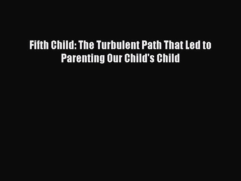 Read Books Fifth Child: The Turbulent Path That Led to Parenting Our Child's Child E-Book Free