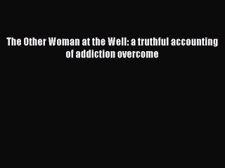 Read Books The Other Woman at the Well: a truthful accounting of addiction overcome E-Book