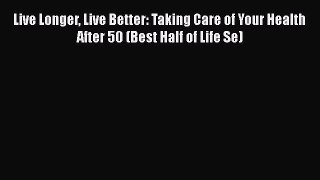 Read Books Live Longer Live Better: Taking Care of Your Health After 50 (Best Half of Life