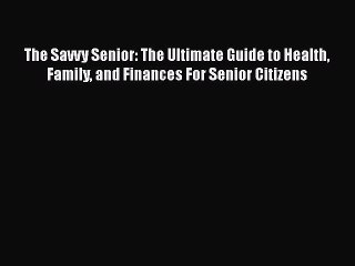 Read Books The Savvy Senior: The Ultimate Guide to Health Family and Finances For Senior Citizens