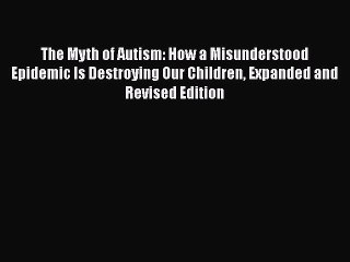 Read Books The Myth of Autism: How a Misunderstood Epidemic Is Destroying Our Children Expanded