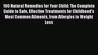 Read Books 100 Natural Remedies for Your Child: The Complete Guide to Safe Effective Treatments