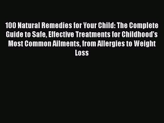 Read Books 100 Natural Remedies for Your Child: The Complete Guide to Safe Effective Treatments