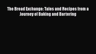 Read Book The Bread Exchange: Tales and Recipes from a Journey of Baking and Bartering E-Book