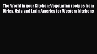 Read Book The World in your Kitchen: Vegetarian recipes from Africa Asia and Latin America
