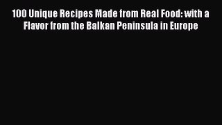 Read Book 100 Unique Recipes Made from Real Food: with a Flavor from the Balkan Peninsula in