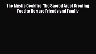 Read Book The Mystic Cookfire: The Sacred Art of Creating Food to Nurture Friends and Family
