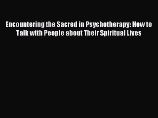 Download Encountering the Sacred in Psychotherapy: How to Talk with People about Their Spiritual