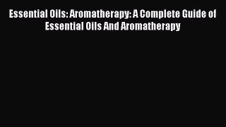 Read Essential Oils: Aromatherapy: A Complete Guide of Essential Oils And Aromatherapy Ebook
