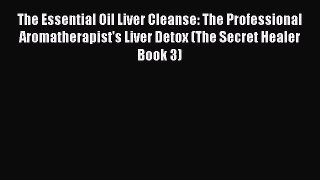 Read The Essential Oil Liver Cleanse: The Professional Aromatherapist's Liver Detox (The Secret