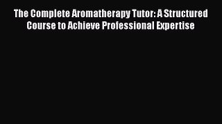 Read The Complete Aromatherapy Tutor: A Structured Course to Achieve Professional Expertise