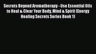 Read Secrets Beyond Aromatherapy - Use Essential Oils to Heal & Clear Your Body Mind & Spirit