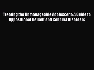 Read Treating the Unmanageable Adolescent: A Guide to Oppositional Defiant and Conduct Disorders