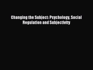 Read Changing the Subject: Psychology Social Regulation and Subjectivity Ebook Free