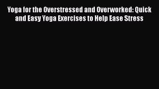 Read Yoga for the Overstressed and Overworked: Quick and Easy Yoga Exercises to Help Ease Stress