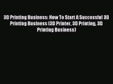 Read 3D Printing Business: How To Start A Successful 3D Printing Business (3D Printer 3D Printing