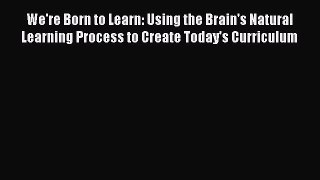 Read We're Born to Learn: Using the Brain's Natural Learning Process to Create Today's Curriculum