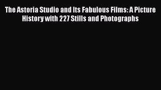 Read The Astoria Studio and Its Fabulous Films: A Picture History with 227 Stills and Photographs