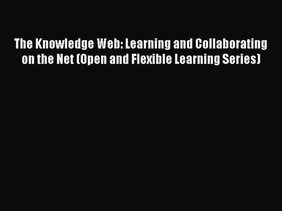 Read The Knowledge Web: Learning and Collaborating on the Net (Open and Flexible Learning Series)