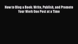 Read How to Blog a Book: Write Publish and Promote Your Work One Post at a Time Ebook Free