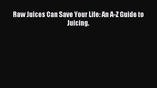 Download Raw Juices Can Save Your Life: An A-Z Guide to Juicing. Ebook Free