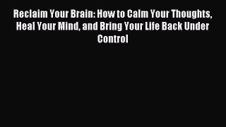 Read Reclaim Your Brain: How to Calm Your Thoughts Heal Your Mind and Bring Your Life Back