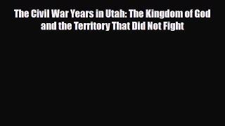 Read Books The Civil War Years in Utah: The Kingdom of God and the Territory That Did Not Fight