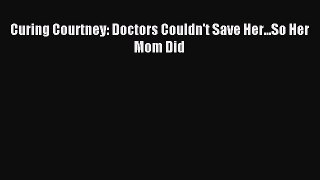 Download Curing Courtney: Doctors Couldn't Save Her...So Her Mom Did PDF Online
