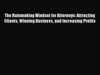 Read Book The Rainmaking Mindset for Attorneys: Attracting Clients Winning Business and Increasing