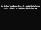 Download Let Me See Your Fancy Steps: Story of a MÃ©tis Dance Caller ~ A Guide to Traditional