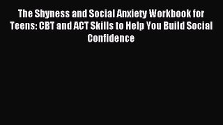 Read The Shyness and Social Anxiety Workbook for Teens: CBT and ACT Skills to Help You Build