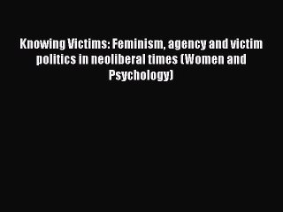 Read Knowing Victims: Feminism agency and victim politics in neoliberal times (Women and Psychology)